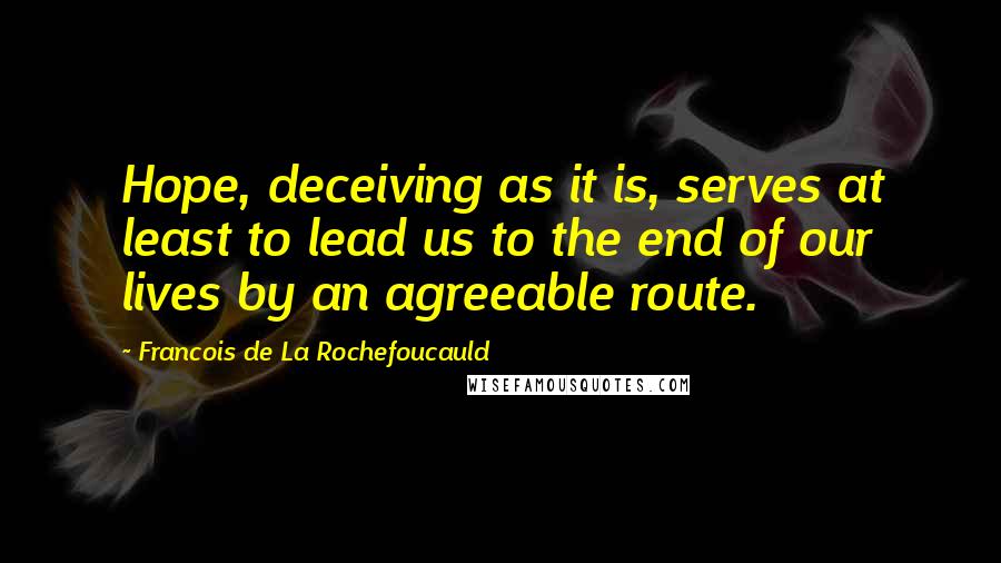 Francois De La Rochefoucauld Quotes: Hope, deceiving as it is, serves at least to lead us to the end of our lives by an agreeable route.