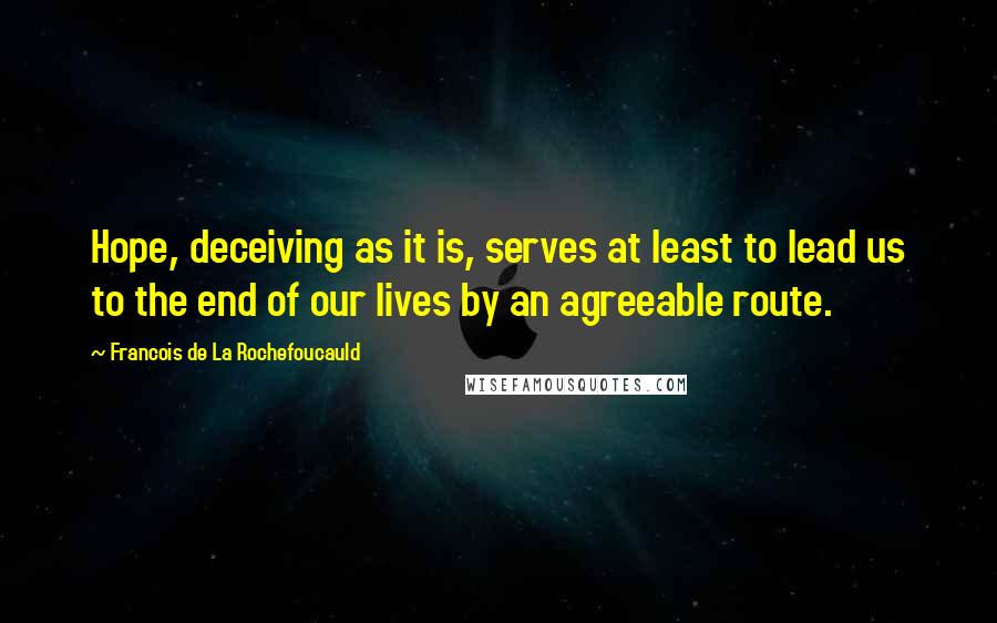 Francois De La Rochefoucauld Quotes: Hope, deceiving as it is, serves at least to lead us to the end of our lives by an agreeable route.