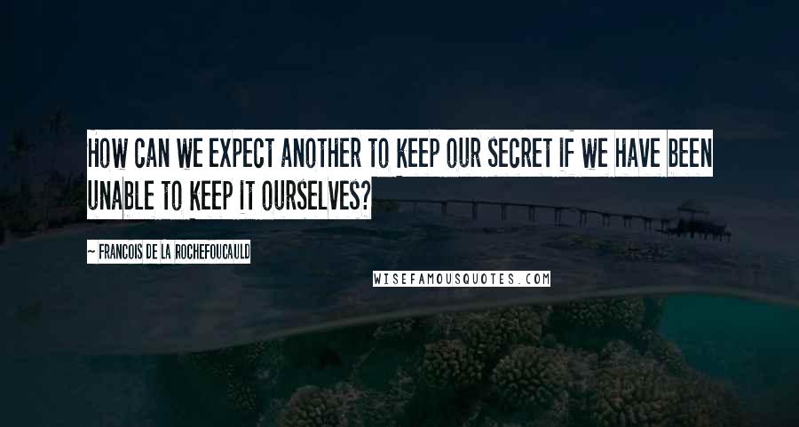 Francois De La Rochefoucauld Quotes: How can we expect another to keep our secret if we have been unable to keep it ourselves?