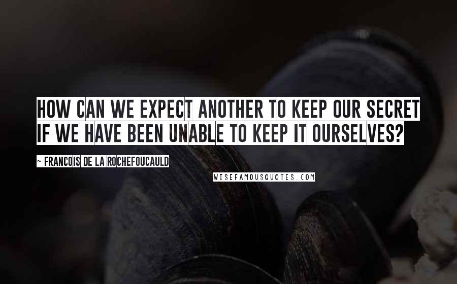 Francois De La Rochefoucauld Quotes: How can we expect another to keep our secret if we have been unable to keep it ourselves?