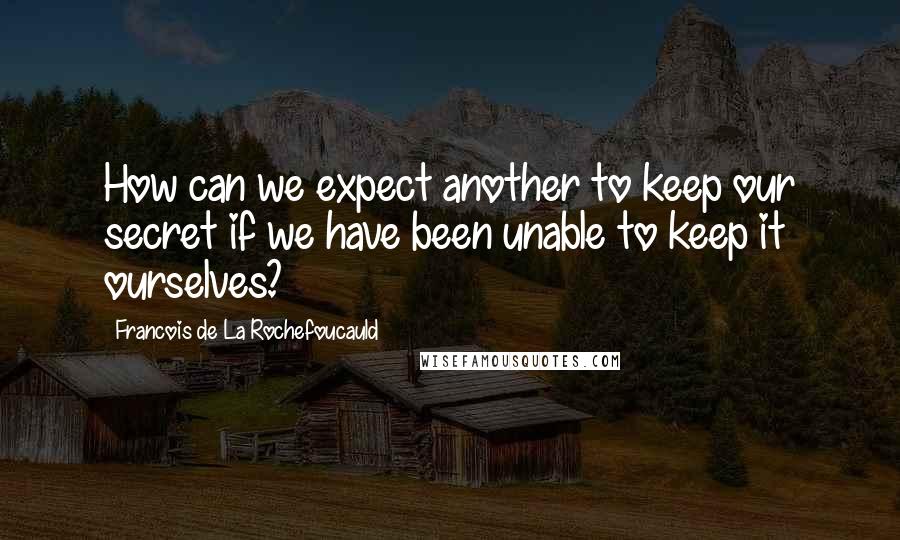 Francois De La Rochefoucauld Quotes: How can we expect another to keep our secret if we have been unable to keep it ourselves?