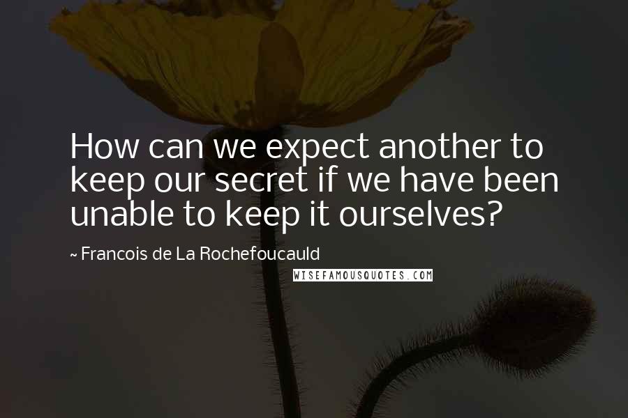Francois De La Rochefoucauld Quotes: How can we expect another to keep our secret if we have been unable to keep it ourselves?