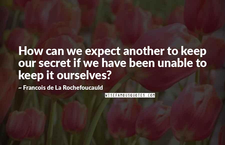 Francois De La Rochefoucauld Quotes: How can we expect another to keep our secret if we have been unable to keep it ourselves?