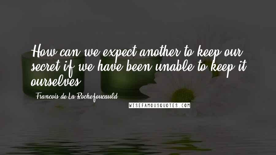 Francois De La Rochefoucauld Quotes: How can we expect another to keep our secret if we have been unable to keep it ourselves?