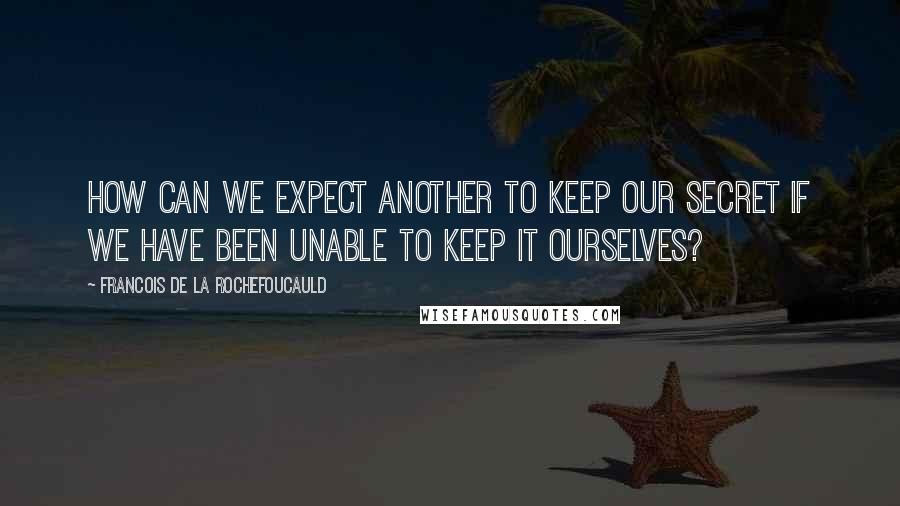 Francois De La Rochefoucauld Quotes: How can we expect another to keep our secret if we have been unable to keep it ourselves?