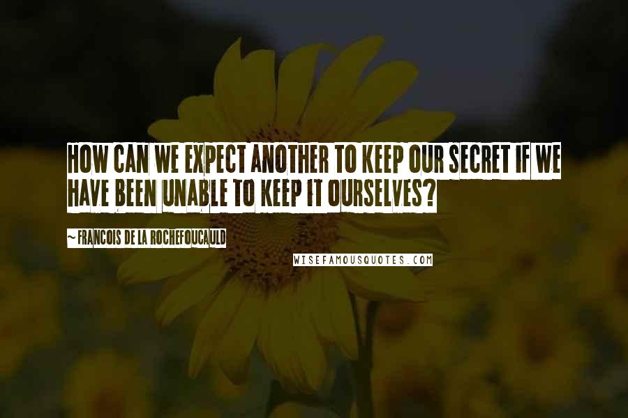 Francois De La Rochefoucauld Quotes: How can we expect another to keep our secret if we have been unable to keep it ourselves?