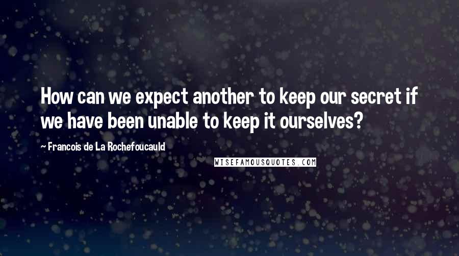 Francois De La Rochefoucauld Quotes: How can we expect another to keep our secret if we have been unable to keep it ourselves?