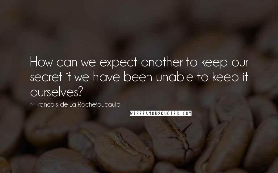 Francois De La Rochefoucauld Quotes: How can we expect another to keep our secret if we have been unable to keep it ourselves?
