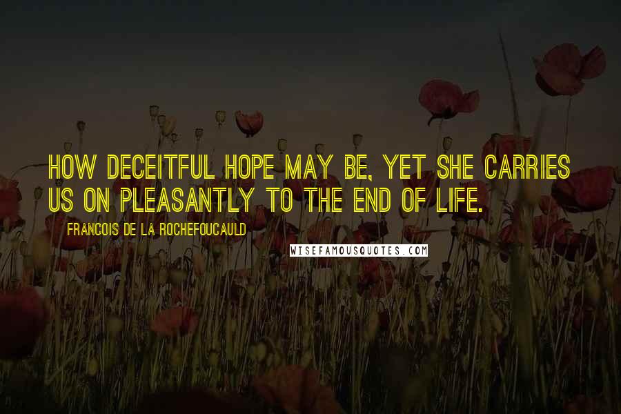 Francois De La Rochefoucauld Quotes: How deceitful hope may be, yet she carries us on pleasantly to the end of life.