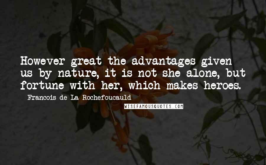 Francois De La Rochefoucauld Quotes: However great the advantages given us by nature, it is not she alone, but fortune with her, which makes heroes.