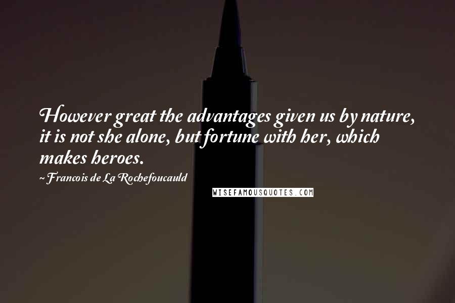 Francois De La Rochefoucauld Quotes: However great the advantages given us by nature, it is not she alone, but fortune with her, which makes heroes.