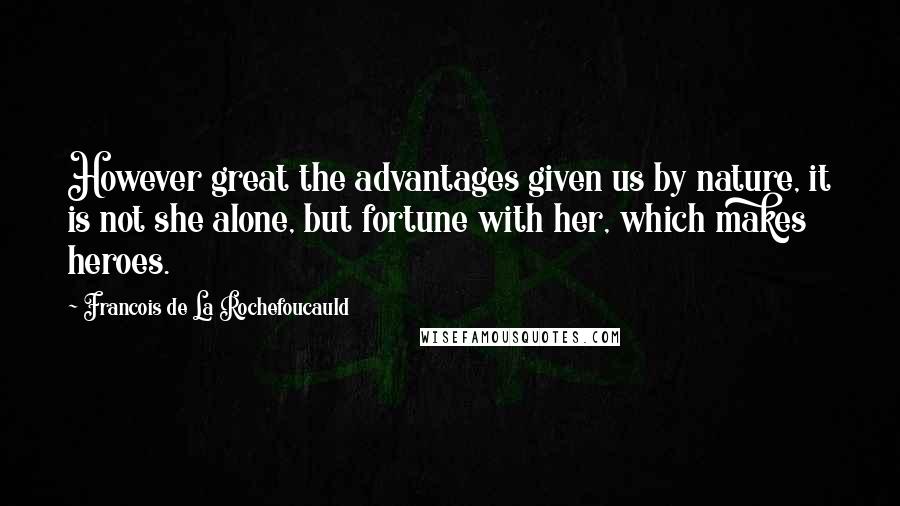 Francois De La Rochefoucauld Quotes: However great the advantages given us by nature, it is not she alone, but fortune with her, which makes heroes.