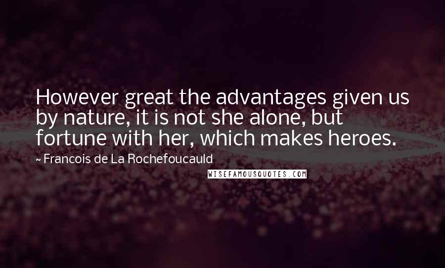 Francois De La Rochefoucauld Quotes: However great the advantages given us by nature, it is not she alone, but fortune with her, which makes heroes.