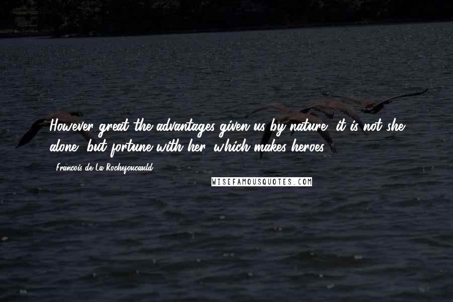 Francois De La Rochefoucauld Quotes: However great the advantages given us by nature, it is not she alone, but fortune with her, which makes heroes.