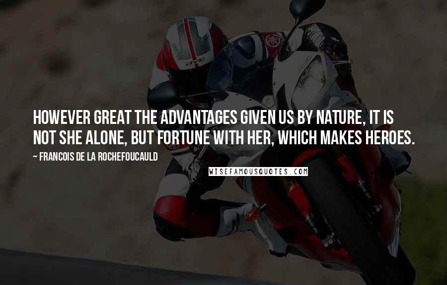 Francois De La Rochefoucauld Quotes: However great the advantages given us by nature, it is not she alone, but fortune with her, which makes heroes.