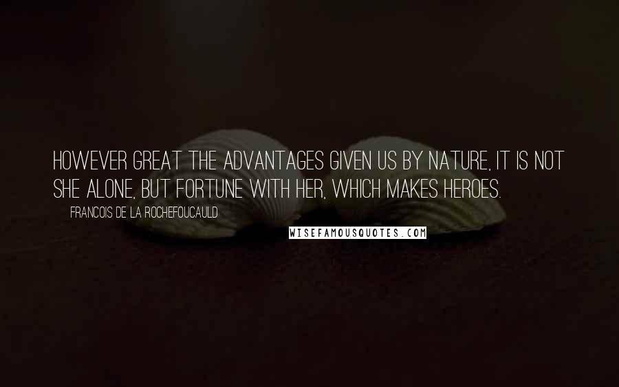 Francois De La Rochefoucauld Quotes: However great the advantages given us by nature, it is not she alone, but fortune with her, which makes heroes.