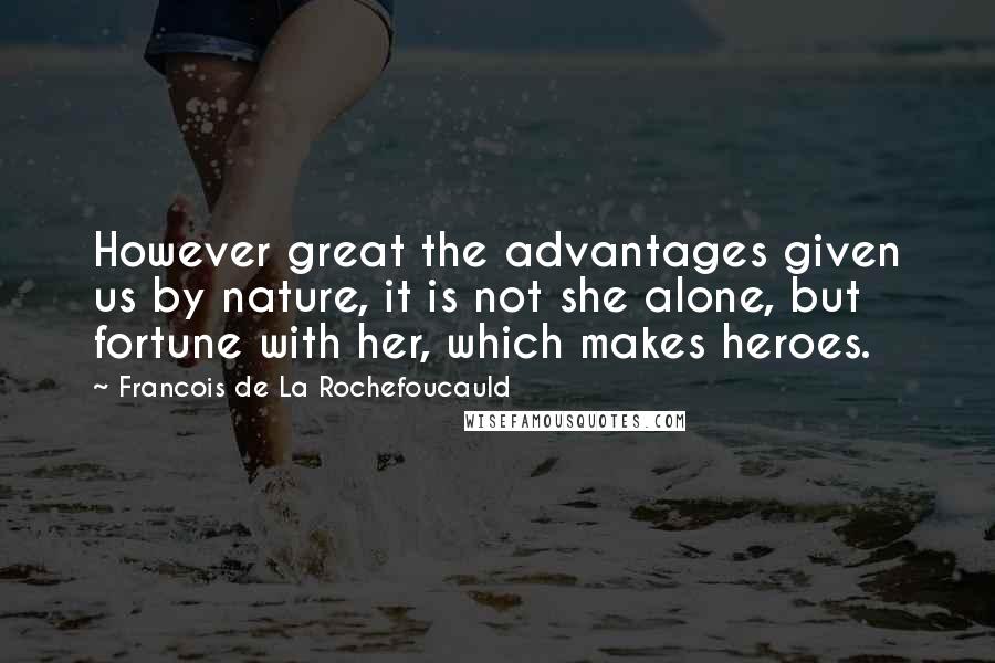 Francois De La Rochefoucauld Quotes: However great the advantages given us by nature, it is not she alone, but fortune with her, which makes heroes.