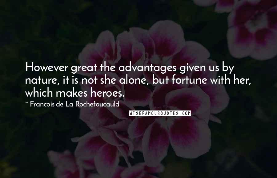 Francois De La Rochefoucauld Quotes: However great the advantages given us by nature, it is not she alone, but fortune with her, which makes heroes.