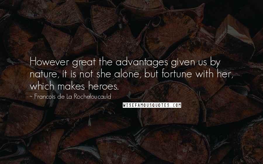 Francois De La Rochefoucauld Quotes: However great the advantages given us by nature, it is not she alone, but fortune with her, which makes heroes.