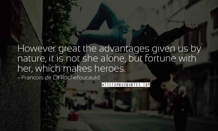 Francois De La Rochefoucauld Quotes: However great the advantages given us by nature, it is not she alone, but fortune with her, which makes heroes.