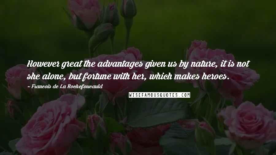 Francois De La Rochefoucauld Quotes: However great the advantages given us by nature, it is not she alone, but fortune with her, which makes heroes.