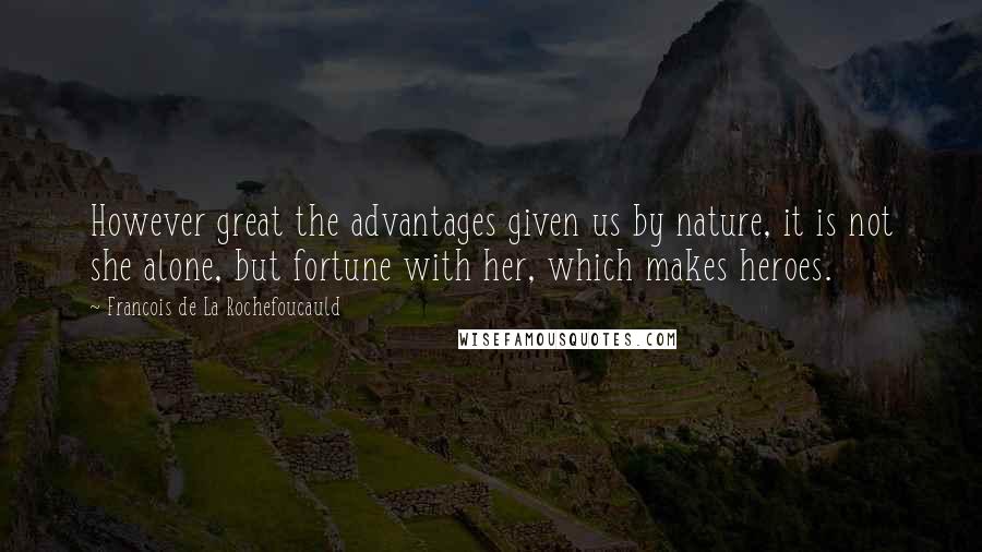 Francois De La Rochefoucauld Quotes: However great the advantages given us by nature, it is not she alone, but fortune with her, which makes heroes.