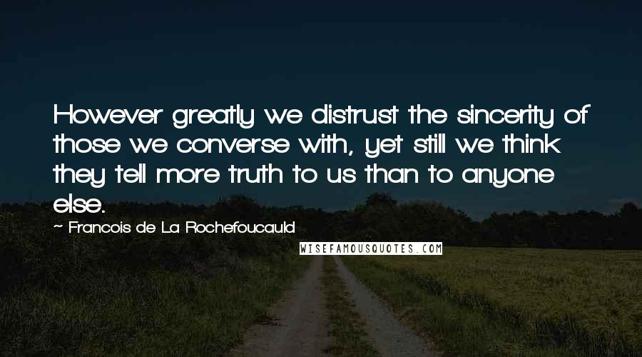 Francois De La Rochefoucauld Quotes: However greatly we distrust the sincerity of those we converse with, yet still we think they tell more truth to us than to anyone else.