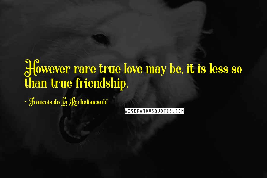 Francois De La Rochefoucauld Quotes: However rare true love may be, it is less so than true friendship.