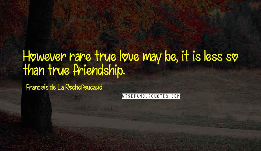 Francois De La Rochefoucauld Quotes: However rare true love may be, it is less so than true friendship.