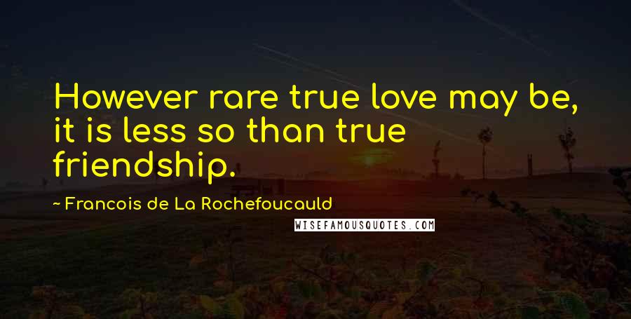 Francois De La Rochefoucauld Quotes: However rare true love may be, it is less so than true friendship.