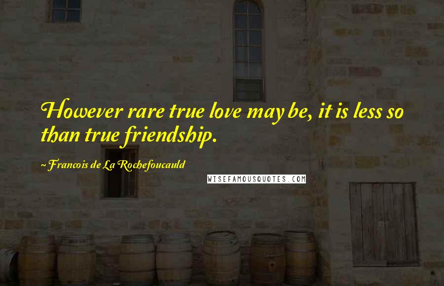 Francois De La Rochefoucauld Quotes: However rare true love may be, it is less so than true friendship.