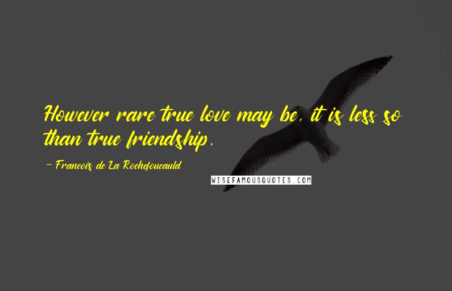 Francois De La Rochefoucauld Quotes: However rare true love may be, it is less so than true friendship.