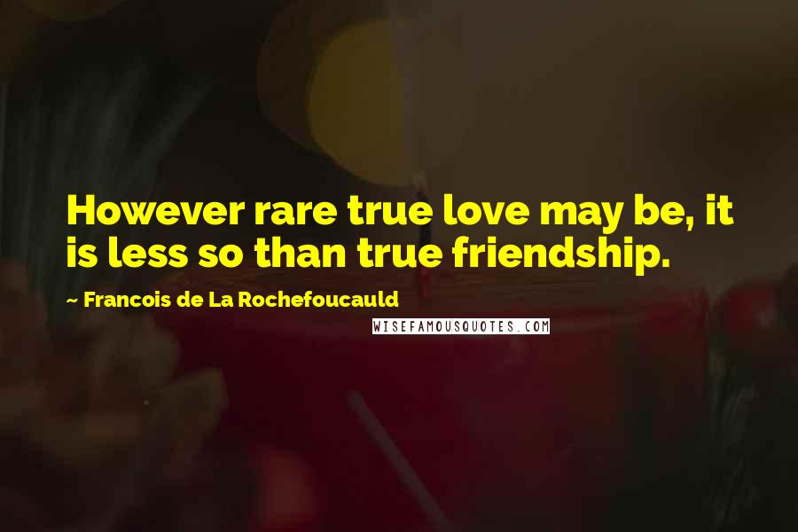 Francois De La Rochefoucauld Quotes: However rare true love may be, it is less so than true friendship.