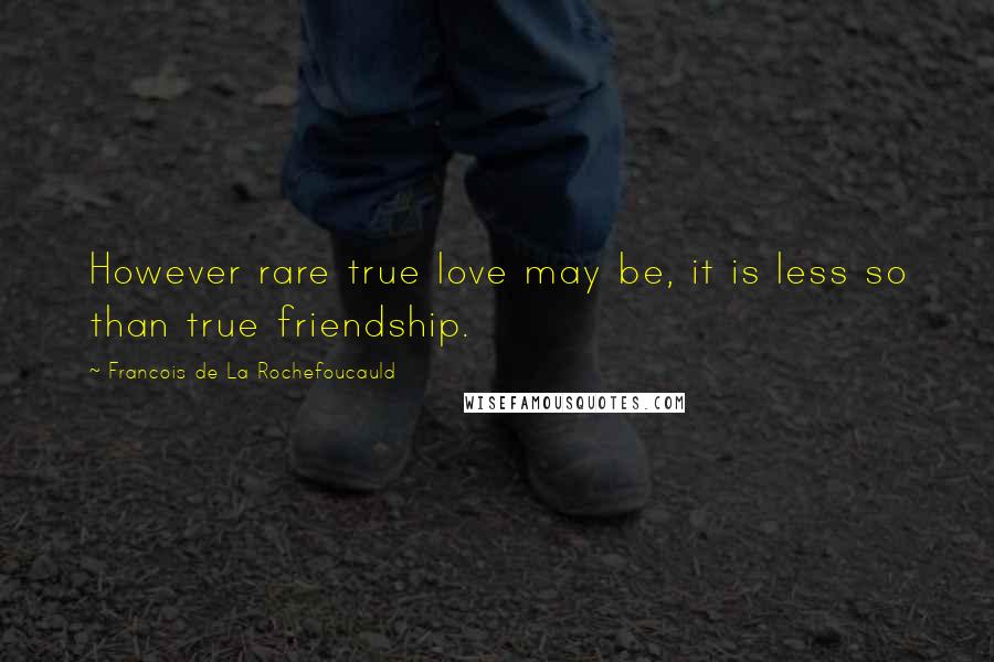 Francois De La Rochefoucauld Quotes: However rare true love may be, it is less so than true friendship.