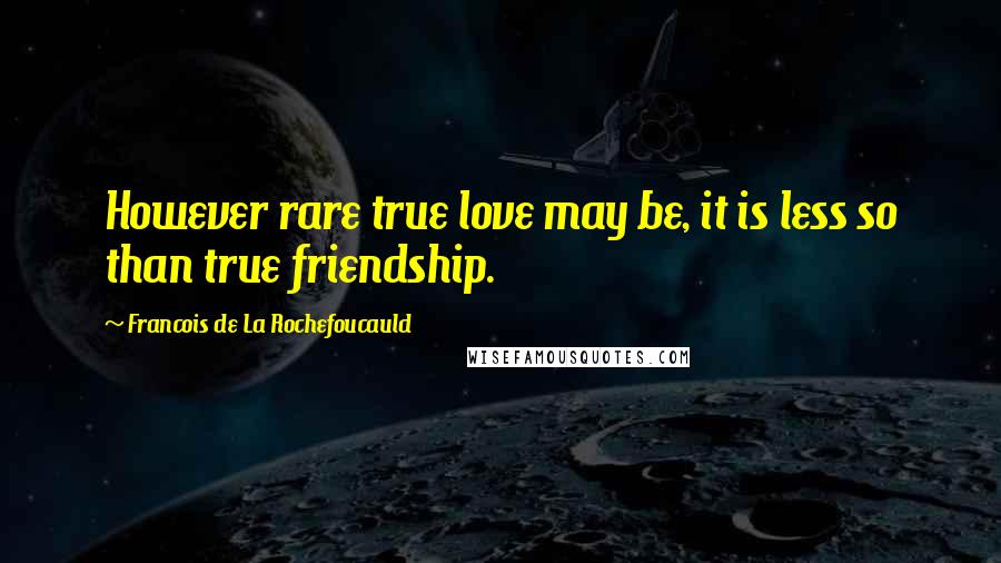 Francois De La Rochefoucauld Quotes: However rare true love may be, it is less so than true friendship.