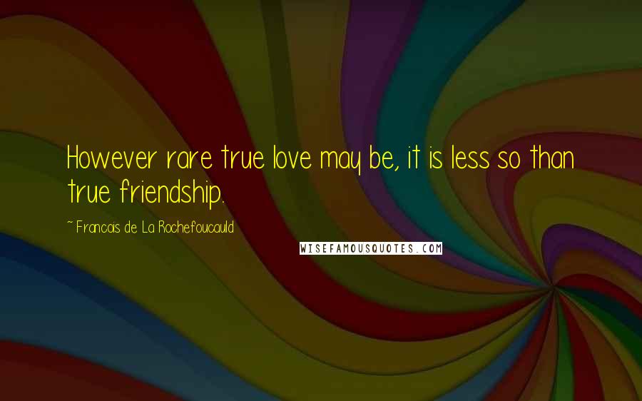 Francois De La Rochefoucauld Quotes: However rare true love may be, it is less so than true friendship.