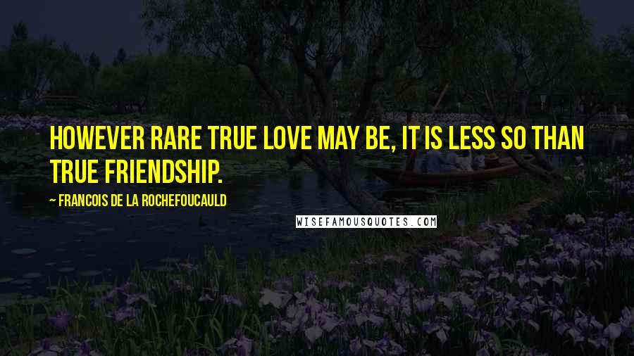 Francois De La Rochefoucauld Quotes: However rare true love may be, it is less so than true friendship.