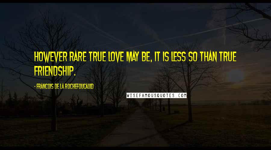 Francois De La Rochefoucauld Quotes: However rare true love may be, it is less so than true friendship.