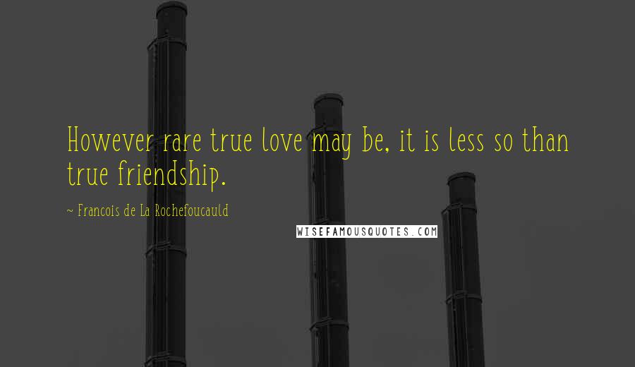 Francois De La Rochefoucauld Quotes: However rare true love may be, it is less so than true friendship.