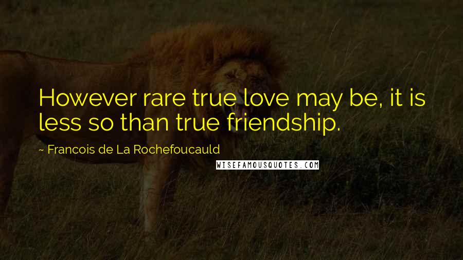 Francois De La Rochefoucauld Quotes: However rare true love may be, it is less so than true friendship.