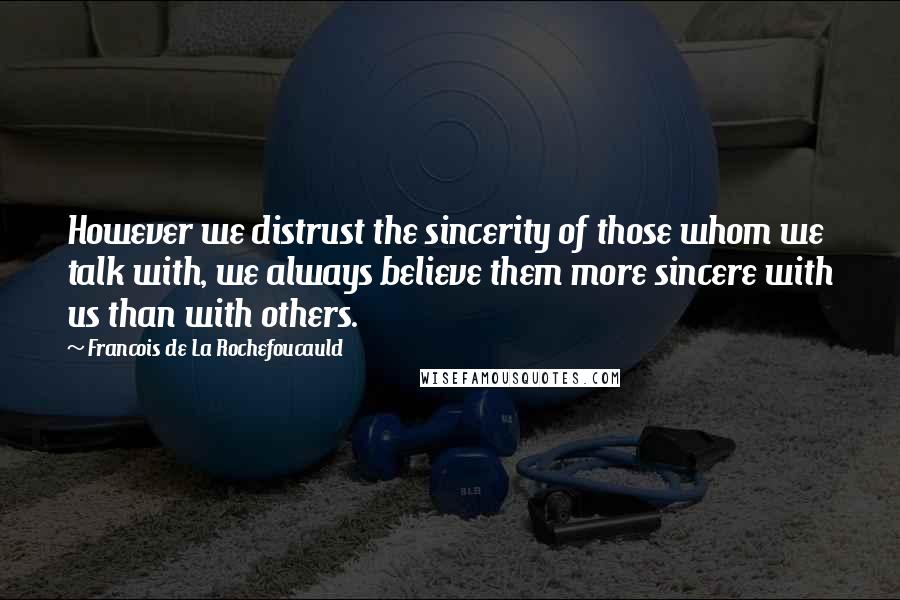 Francois De La Rochefoucauld Quotes: However we distrust the sincerity of those whom we talk with, we always believe them more sincere with us than with others.