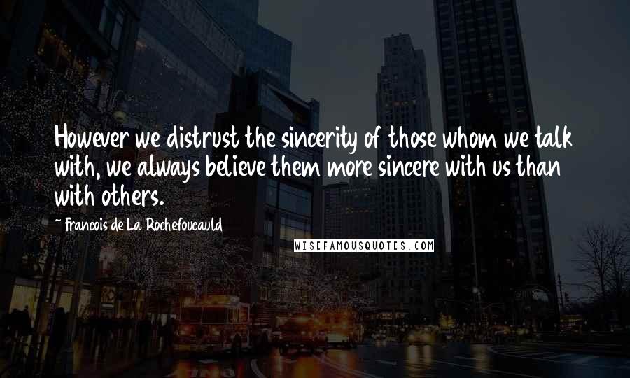 Francois De La Rochefoucauld Quotes: However we distrust the sincerity of those whom we talk with, we always believe them more sincere with us than with others.