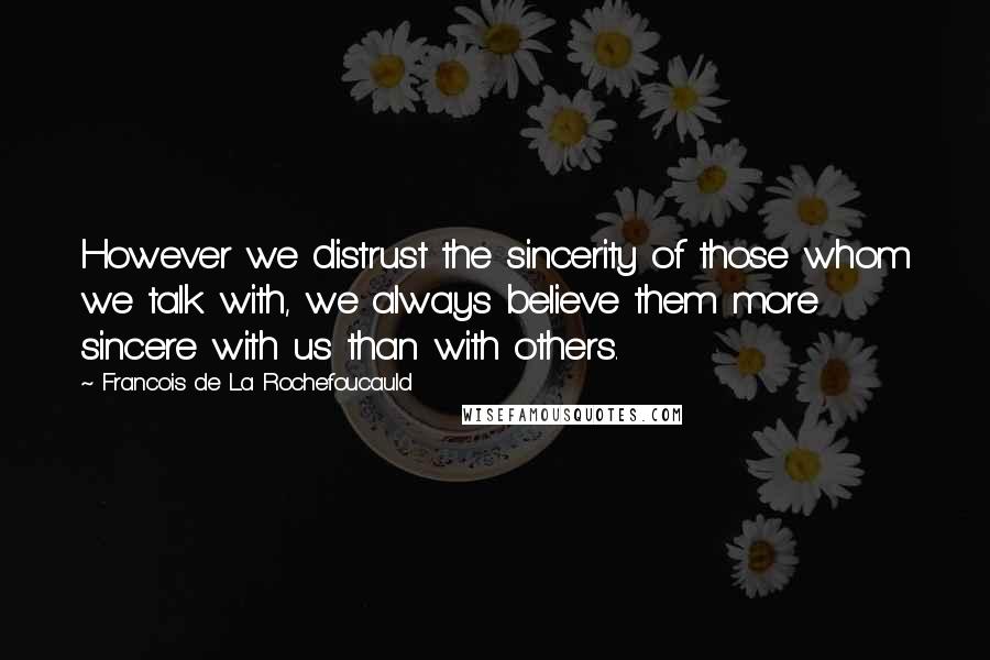 Francois De La Rochefoucauld Quotes: However we distrust the sincerity of those whom we talk with, we always believe them more sincere with us than with others.