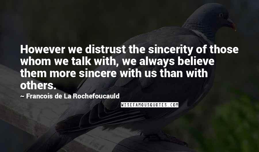 Francois De La Rochefoucauld Quotes: However we distrust the sincerity of those whom we talk with, we always believe them more sincere with us than with others.