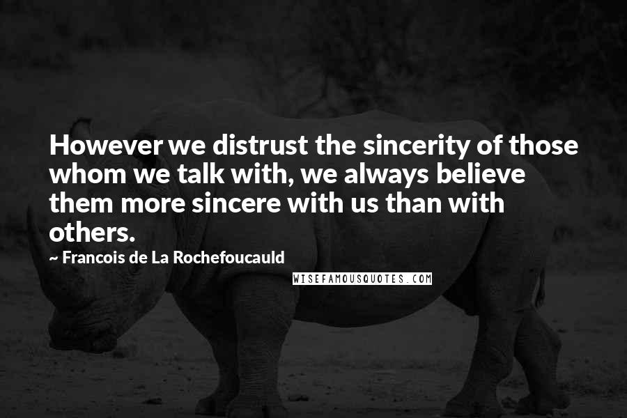 Francois De La Rochefoucauld Quotes: However we distrust the sincerity of those whom we talk with, we always believe them more sincere with us than with others.