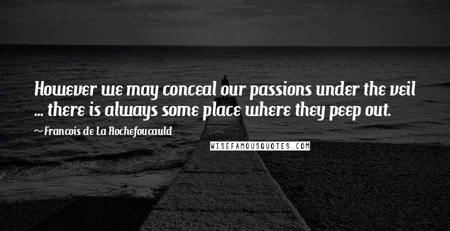 Francois De La Rochefoucauld Quotes: However we may conceal our passions under the veil ... there is always some place where they peep out.