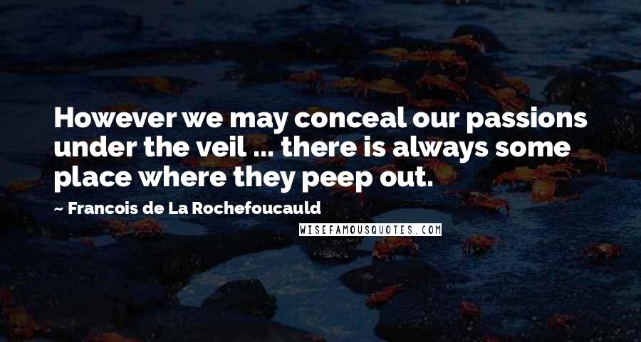 Francois De La Rochefoucauld Quotes: However we may conceal our passions under the veil ... there is always some place where they peep out.