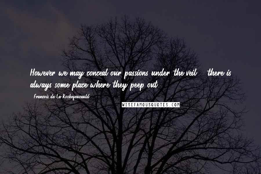 Francois De La Rochefoucauld Quotes: However we may conceal our passions under the veil ... there is always some place where they peep out.