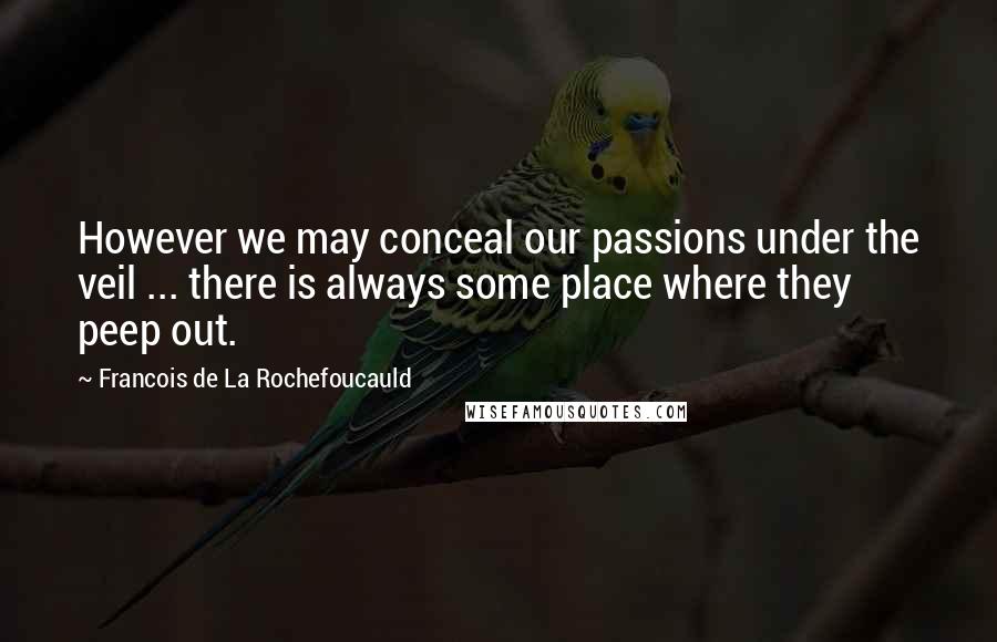 Francois De La Rochefoucauld Quotes: However we may conceal our passions under the veil ... there is always some place where they peep out.