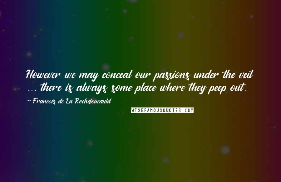 Francois De La Rochefoucauld Quotes: However we may conceal our passions under the veil ... there is always some place where they peep out.